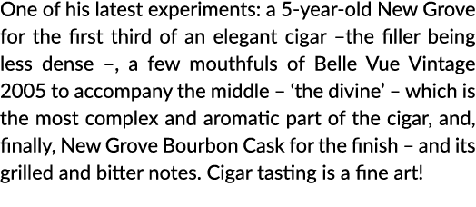 One of his latest experiments: a 5-year-old New Grove for the first third of an elegant cigar  the filler being less    