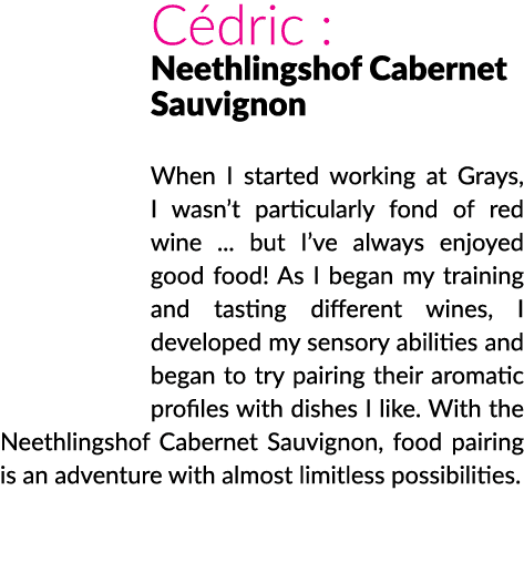 Cédric : Neethlingshof Cabernet Sauvignon  When I started working at Grays, I wasn t particularly fond of red wine      