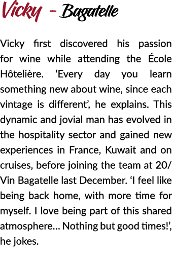 Vicky - Bagatelle Vicky first discovered his passion for wine while attending the cole H teli re. ‘Every day you lea...