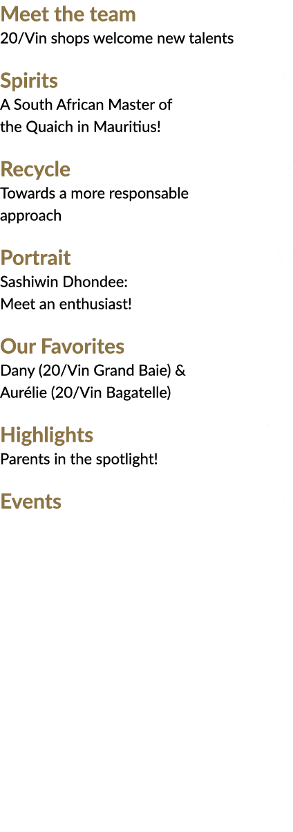 Meet the team 4 20/Vin shops welcome new talents Spirits 6 A South African Master of the Quaich in Mauritius! Recycle...